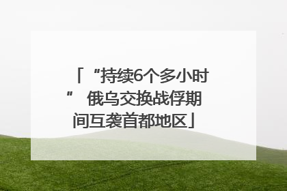“持续6个多小时” 俄乌交换战俘期间互袭首都地区